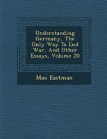 Understanding Germany, the Only Way to End War, and Other Essays, Volume 20