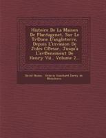 Histoire De La Maison De Plantagenet, Sur Le Tr(c)One D'Angleterre, Depuis L'Invasion De Jules C Esar, Jusqu'a L'Av Enement De Henry VII., Volume 2...