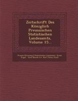 Zeitschrift Des Königlich Preussischen Statistischen Landesamts, Volume 15...