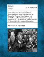 Elementos De Derecho Publico Internacional, Con Esplicacion De Todas Las Reglas Que, Segun Los Tratados, Estipulaciones, Leyes Vigentes Y Costumbres,