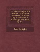 A Poore Knight His Pallace of Private Pleasures, Written by a Student in C Bridge and Publ. By I.C....