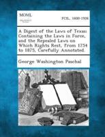 A Digest of the Laws of Texas; Containing the Laws in Force, and the Repealed Laws on Which Rights Rest, from 1754 to 1875, Carefully Annotated.