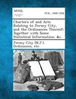 Charters of and Acts Relating to Jersey City, and the Ordinances Thereof; Together With Some Statistical Information, &C.