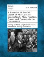 A Revision of Swift's Digest of the Laws of Connecticut. Also, Practice, Forms and Precedents, in Connecticut.