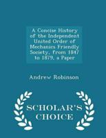 A Concise History of the Independent United Order of Mechanics Friendly Society, from 1847 to 1879, a Paper - Scholar's Choice Edition