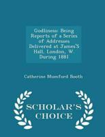 Godliness: Being Reports of a Series of Addresses Delivered at James'S Hall, London, W. During 1881 - Scholar's Choice Edition