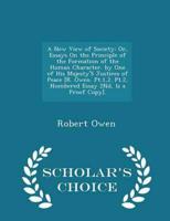 A New View of Society: Or, Essays On the Principle of the Formation of the Human Character. by One of His Majesty'S Justices of Peace [R. Owen. Pt.1,2. Pt.2, Numbered Essay 2Nd, Is a Proof Copy]. - Scholar's Choice Edition