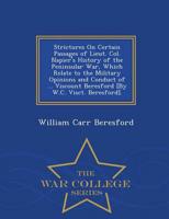 Strictures On Certain Passages of Lieut. Col. Napier's History of the Peninsular War, Which Relate to the Military Opinions and Conduct of ... Viscount Beresford [By W.C. Visct. Beresford]. - War College Series