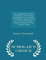 An Examination of the Testimony of the Four Evangelists by the Rules of Evidence Administered in Courts of Justice: With an Account of the Trial of Jesus - Scholar's Choice Edition