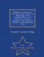 Napoleon; a History of the Art of War: From the Beginning of the Peninsular War to the End of the Russian Campaign, with a Detailed Account of the Napoleonic Wars - War College Series
