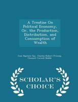 A Treatise On Political Economy, Or, the Production, Distribution, and Consumption of Wealth - Scholar's Choice Edition