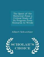 The Quest of the Historical Jesus a Critical Study of Its Progress from Reimarus to Wrede - Scholar's Choice Edition