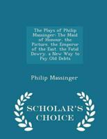 The Plays of Philip Massinger: The Maid of Honour. the Picture. the Emperor of the East. the Fatal Dowry. a New Way to Pay Old Debts - Scholar's Choice Edition