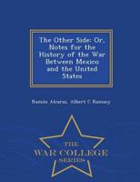 The Other Side: Or, Notes for the History of the War Between Mexico and the United States - War College Series