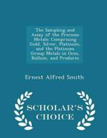 The Sampling and Assay of the Precious Metals: Comprising Gold, Silver, Platinum, and the Platinum Group Metals in Ores, Bullion, and Products - Scholar's Choice Edition