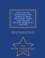 Calvin and the Reformation: Four Studies by Émile Doumergue, August Lang, Herman Bavinck, Benjamin B. Warfield - War College Series