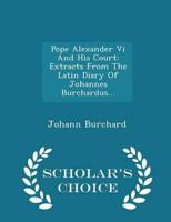 Pope Alexander Vi And His Court: Extracts From The Latin Diary Of Johannes Burchardus... - Scholar's Choice Edition