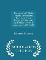 Calendar of State Papers, Domestic Series, of the Reign of William and Mary: 1695 & Addenda 1689-1695 - Scholar's Choice Edition