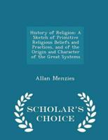 History of Religion: A Sketch of Primitive Religious Beliefs and Practices, and of the Origin and Character of the Great Systems - Scholar's Choice Edition