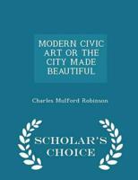 MODERN CIVIC ART OR THE CITY MADE BEAUTIFUL  - Scholar's Choice Edition