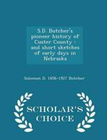 S.D. Butcher's pioneer history of Custer County : and short sketches of early days in Nebraska  - Scholar's Choice Edition