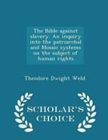 The Bible against slavery. An inquiry into the patriarchal and Mosaic systems on the subject of human rights  - Scholar's Choice Edition