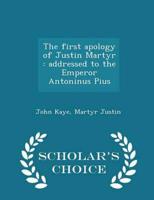 The first apology of Justin Martyr : addressed to the Emperor Antoninus Pius  - Scholar's Choice Edition