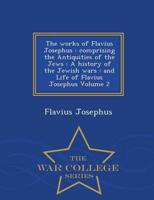 The works of Flavius Josephus : comprising the Antiquities of the Jews : A history of the Jewish wars : and Life of Flavius Josephus Volume 2 - War College Series