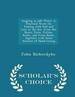 Angling in Salt Water: A Practical Work On Fishing with Rod and Line in the Sea, from the Shore, Piers, Jetties, Rocks, and from Boats, Together with Some Account of Hand-Lining - Scholar's Choice Edition