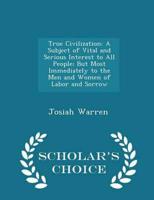 True Civilization: A Subject of Vital and Serious Interest to All People; But Most Immediately to the Men and Women of Labor and Sorrow - Scholar's Choice Edition