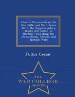 Cæsar's Commentaries On the Gallic and Civil Wars: With the Supplementary Books Attributed to Hirtius ; Including the Alexandrian, African and Spanish Wars - War College Series