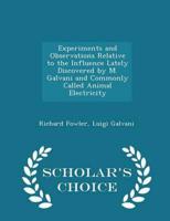 Experiments and Observations Relative to the Influence Lately Discovered by M. Galvani and Commonly Called Animal Electricity - Scholar's Choice Edition