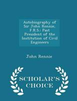 Autobiography of Sir John Rennie, F.R.S.: Past President of the Institution of Civil Engineers - Scholar's Choice Edition