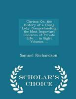 Clarissa: Or, the History of a Young Lady: Comprehending the Most Important Concerns of Private Life. ... in Eight Volumes. ... - Scholar's Choice Edition