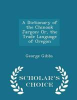 A Dictionary of the Chinook Jargon: Or, the Trade Language of Oregon - Scholar's Choice Edition