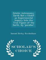 Zetetic Astronomy. Earth Not a Globe! An Experimental Inquiry Into the True Figure of the Earth, by 'Parallax'. - Scholar's Choice Edition