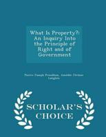 What Is Property?: An Inquiry Into the Principle of Right and of Government - Scholar's Choice Edition