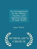 An Arrangement of the Psalms, Hymns, and Spiritual Songs of Isaac Watts - Scholar's Choice Edition