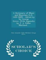 A Dictionary of Music and Musicians (A.D. 1450-1889): ...Edited by Sir George Grove...With Appendix by J. A. Fuller Maitland... - Scholar's Choice Edition