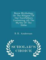 Norse Mythology Or The Religion Of Our Forefathers Containing All The Myths Of The Eddas  - Scholar's Choice Edition