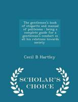The gentlemen's book of etiquette and manual of politeness : being a complete guide for a gentleman's conduct in all his relations towards society \  - Scholar's Choice Edition