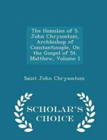 The Homilies of S. John Chrysostom, Archbishop of Constantinople, On the Gospel of St. Matthew, Volume 1 - Scholar's Choice Edition