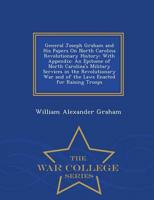 General Joseph Graham and His Papers On North Carolina Revolutionary History: With Appendix: An Epitome of North Carolina's Military Services in the Revolutionary War and of the Laws Enacted for Raising Troops - War College Series