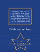 Napoleon; a History of the Art of War: From the Beginning of the Consulate to the End of the Friedland Campaign, with a Detailed Account of the Napoleonic Wars - War College Series