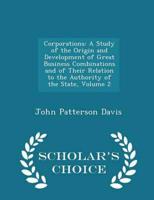 Corporations: A Study of the Origin and Development of Great Business Combinations and of Their Relation to the Authority of the State, Volume 2 - Scholar's Choice Edition