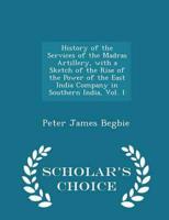 History of the Services of the Madras Artillery, with a Sketch of the Rise of the Power of the East India Company in Southern India, Vol. 1 - Scholar's Choice Edition