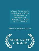 Cicero On Oratory and Orators: With His Letters to Quintus and Brutus, Tr. Or Ed. by J.S. Watson - Scholar's Choice Edition