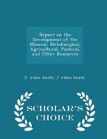 Report on the Development of the Mineral, Metallurgical, Agricultural, Pastoral, and Other Resources - Scholar's Choice Edition