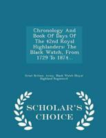 Chronology And Book Of Days Of The 42nd Royal Highlanders: The Black Watch, From 1729 To 1874... - Scholar's Choice Edition