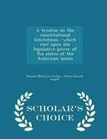 A treatise on the constitutional limitations : which rest upon the legislative power of the states of the American union  - Scholar's Choice Edition